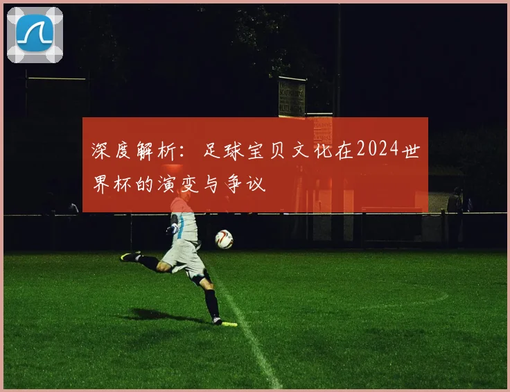 深度解析：足球宝贝文化在2024世界杯的演变与争议