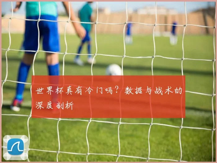 世界杯真有冷门吗？数据与战术的深度剖析