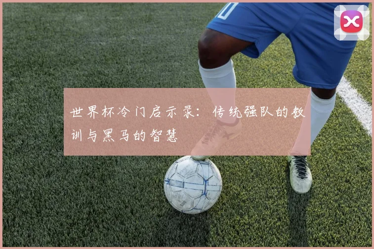 世界杯冷门启示录：传统强队的教训与黑马的智慧
