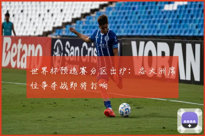 世界杯预选赛分区出炉：各大洲席位争夺战即将打响