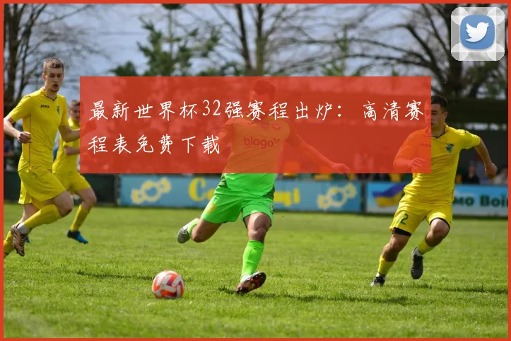 最新世界杯32强赛程出炉：高清赛程表免费下载