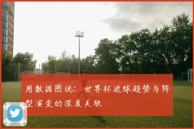 用数据图说：世界杯进球趋势与阵型演变的深度关联