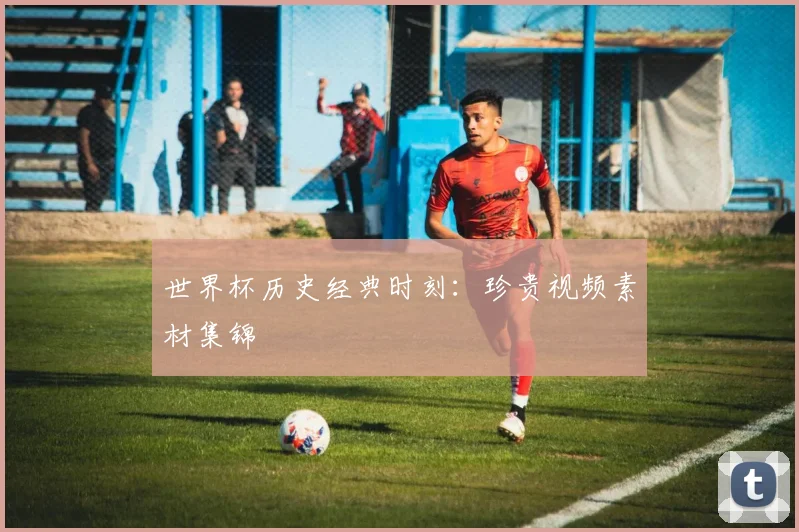世界杯历史经典时刻：珍贵视频素材集锦