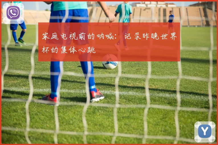 家庭电视前的呐喊：记录昨晚世界杯的集体心跳