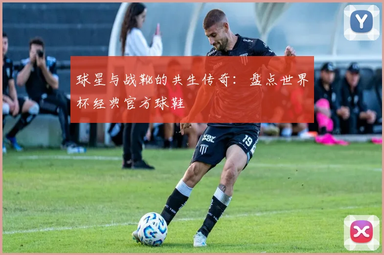 球星与战靴的共生传奇：盘点世界杯经典官方球鞋