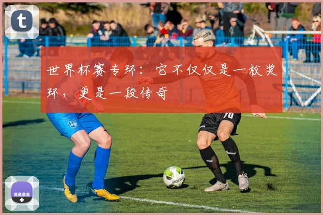 世界杯赛专环：它不仅仅是一枚奖环，更是一段传奇