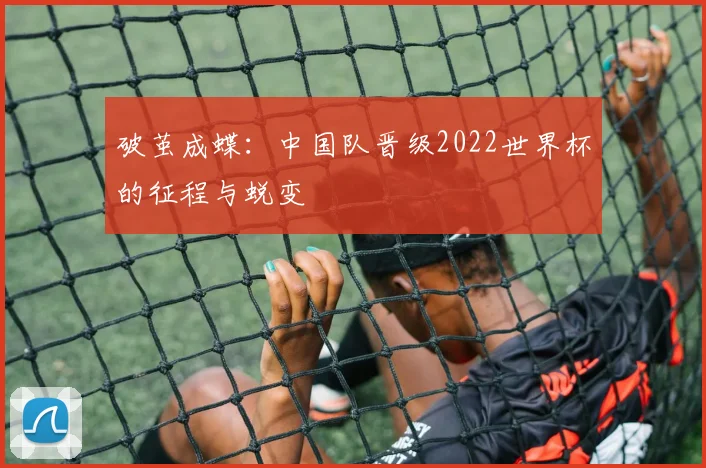 破茧成蝶：中国队晋级2022世界杯的征程与蜕变