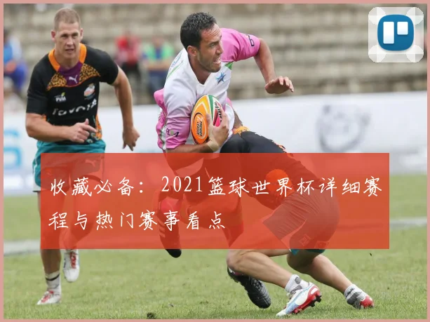 收藏必备：2021篮球世界杯详细赛程与热门赛事看点