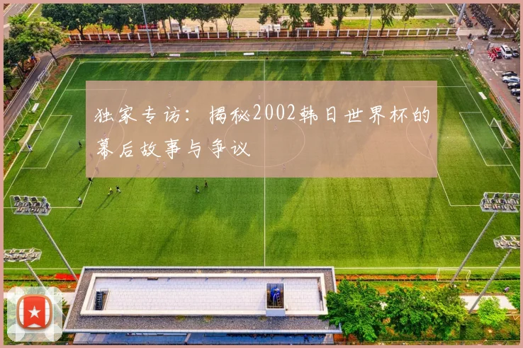 独家专访：揭秘2002韩日世界杯的幕后故事与争议