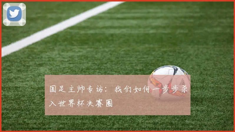 国足主帅专访：我们如何一步步杀入世界杯决赛圈