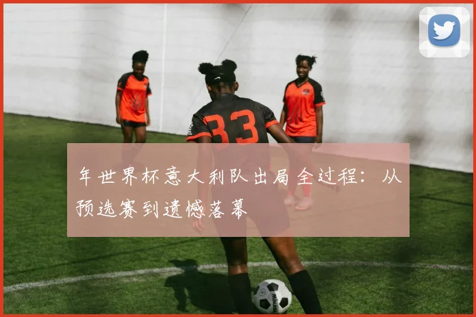 年世界杯意大利队出局全过程：从预选赛到遗憾落幕