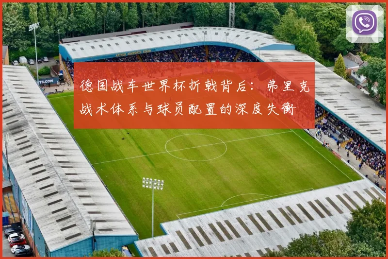 德国战车世界杯折戟背后：弗里克战术体系与球员配置的深度失衡
