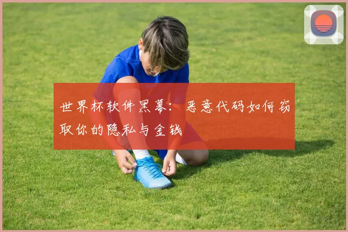 世界杯软件黑幕：恶意代码如何窃取你的隐私与金钱