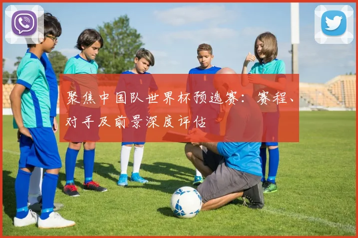 聚焦中国队世界杯预选赛：赛程、对手及前景深度评估